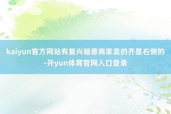 kaiyun官方网站有复兴暗意商家卖的齐是右侧的-开yun体育官网入口登录