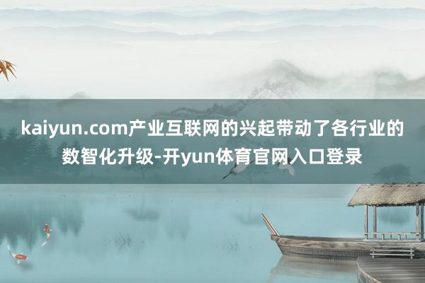 kaiyun.com产业互联网的兴起带动了各行业的数智化升级-开yun体育官网入口登录