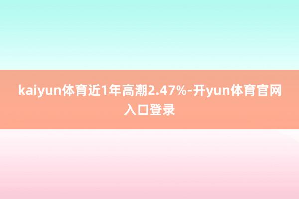 kaiyun体育近1年高潮2.47%-开yun体育官网入口登录