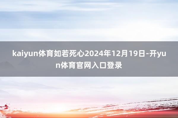 kaiyun体育如若死心2024年12月19日-开yun体育官网入口登录