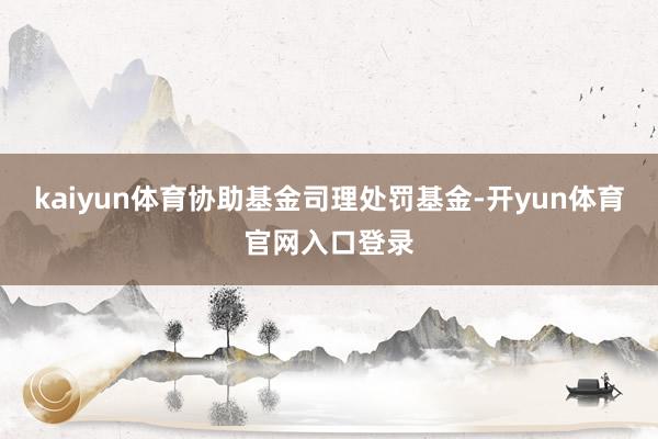 kaiyun体育协助基金司理处罚基金-开yun体育官网入口登录