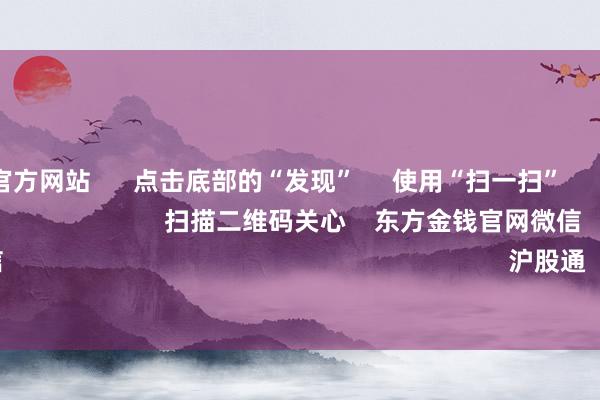 kaiyun官方网站      点击底部的“发现”     使用“扫一扫”     即可将网页共享至一又友圈                            扫描二维码关心    东方金钱官网微信                                                                        沪股通             深股通        