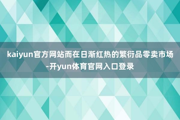 kaiyun官方网站而在日渐红热的繁衍品零卖市场-开yun体育官网入口登录