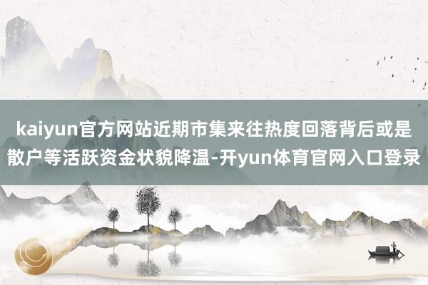 kaiyun官方网站近期市集来往热度回落背后或是散户等活跃资金状貌降温-开yun体育官网入口登录