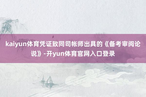 kaiyun体育凭证致同司帐师出具的《备考审阅论说》-开yun体育官网入口登录