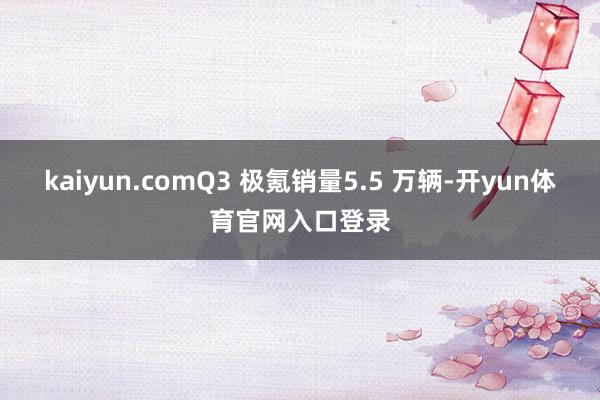 kaiyun.comQ3 极氪销量5.5 万辆-开yun体育官网入口登录