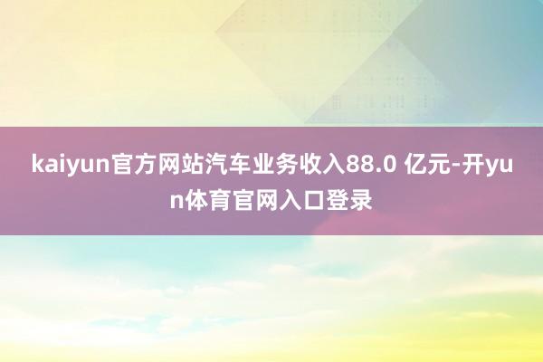 kaiyun官方网站汽车业务收入88.0 亿元-开yun体育官网入口登录