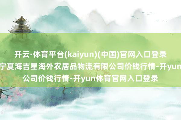 开云·体育平台(kaiyun)(中国)官网入口登录2024年11月25日宁夏海吉星海外农居品物流有限公司价钱行情-开yun体育官网入口登录