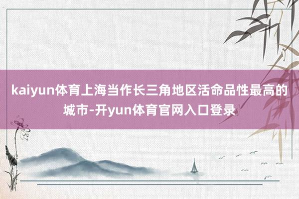 kaiyun体育上海当作长三角地区活命品性最高的城市-开yun体育官网入口登录