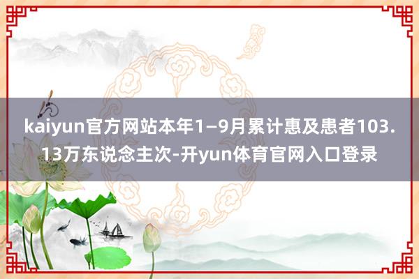 kaiyun官方网站本年1—9月累计惠及患者103.13万东说念主次-开yun体育官网入口登录