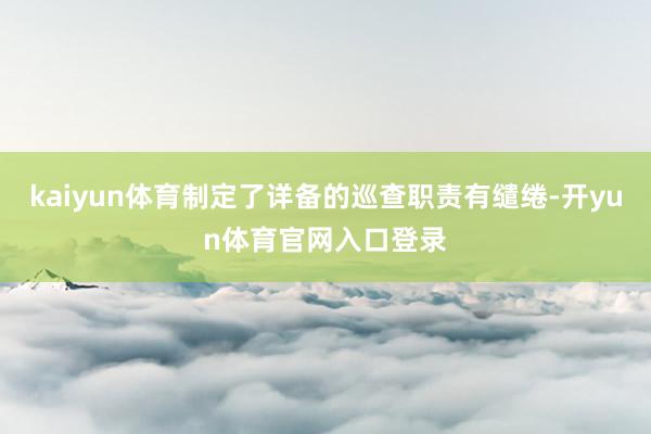 kaiyun体育制定了详备的巡查职责有缱绻-开yun体育官网入口登录