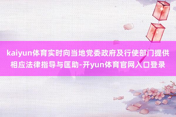 kaiyun体育实时向当地党委政府及行使部门提供相应法律指导与匡助-开yun体育官网入口登录