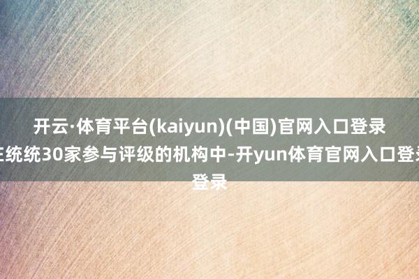 开云·体育平台(kaiyun)(中国)官网入口登录在统统30家参与评级的机构中-开yun体育官网入口登录