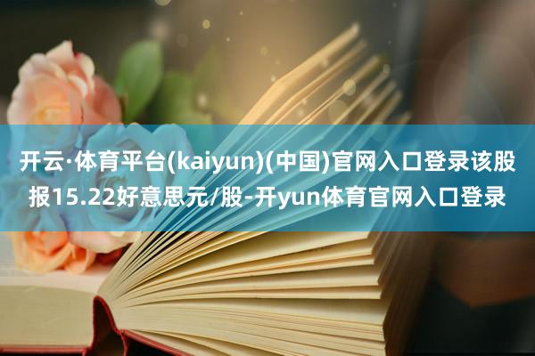 开云·体育平台(kaiyun)(中国)官网入口登录该股报15.22好意思元/股-开yun体育官网入口登录