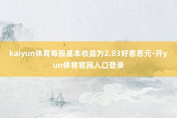 kaiyun体育每股基本收益为2.83好意思元-开yun体育官网入口登录