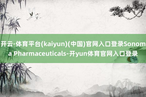 开云·体育平台(kaiyun)(中国)官网入口登录Sonoma Pharmaceuticals-开yun体育官网入口登录