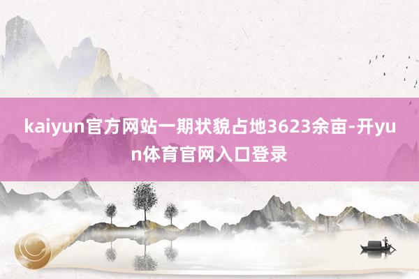 kaiyun官方网站一期状貌占地3623余亩-开yun体育官网入口登录