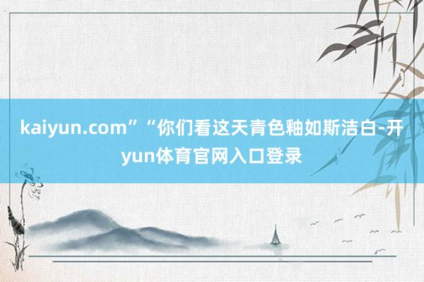 kaiyun.com”“你们看这天青色釉如斯洁白-开yun体育官网入口登录