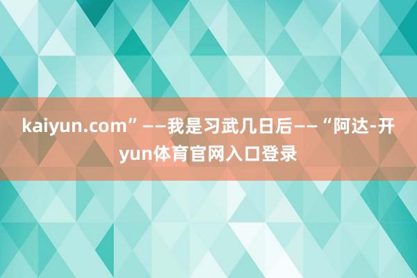 kaiyun.com”——我是习武几日后——“阿达-开yun体育官网入口登录