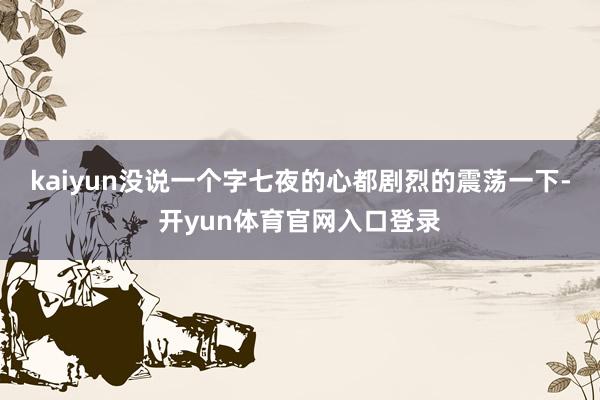 kaiyun没说一个字七夜的心都剧烈的震荡一下-开yun体育官网入口登录