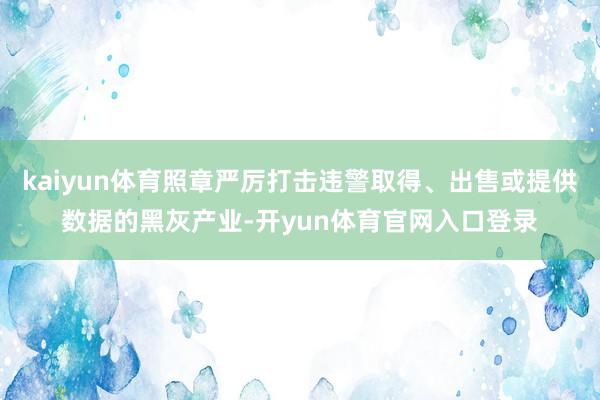 kaiyun体育照章严厉打击违警取得、出售或提供数据的黑灰产业-开yun体育官网入口登录