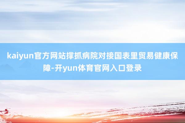 kaiyun官方网站撑抓病院对接国表里贸易健康保障-开yun体育官网入口登录