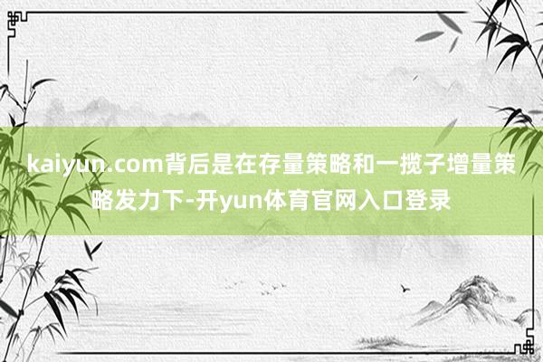 kaiyun.com背后是在存量策略和一揽子增量策略发力下-开yun体育官网入口登录