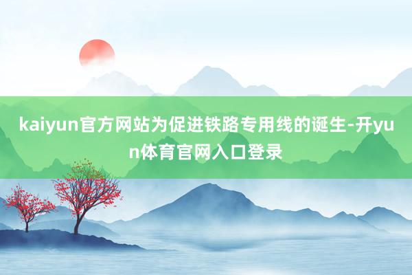 kaiyun官方网站为促进铁路专用线的诞生-开yun体育官网入口登录