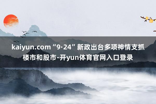 kaiyun.com“9·24”新政出台多项神情支抓楼市和股市-开yun体育官网入口登录