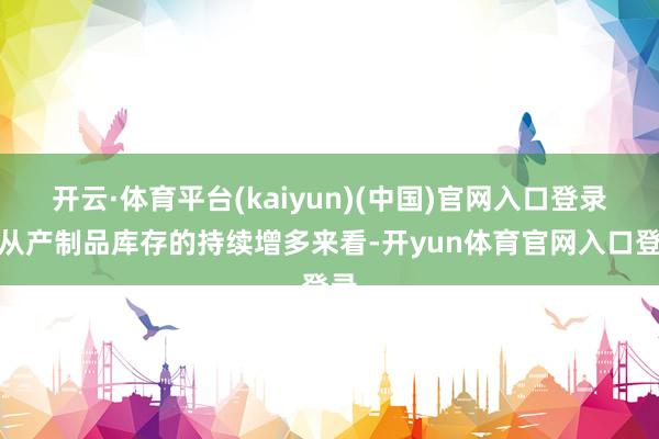 开云·体育平台(kaiyun)(中国)官网入口登录但从产制品库存的持续增多来看-开yun体育官网入口登录