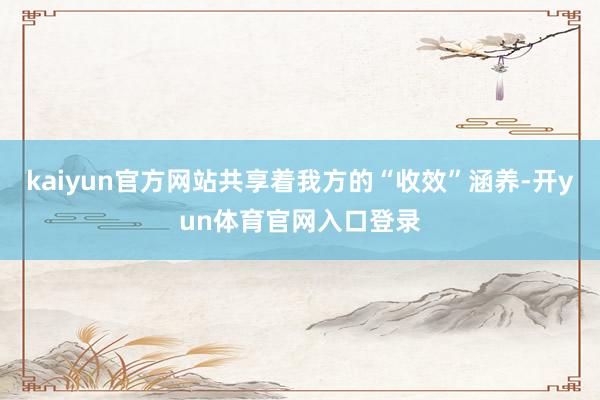 kaiyun官方网站共享着我方的“收效”涵养-开yun体育官网入口登录