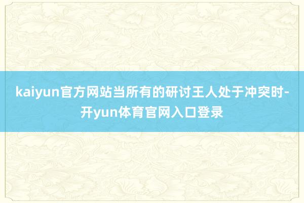 kaiyun官方网站当所有的研讨王人处于冲突时-开yun体育官网入口登录