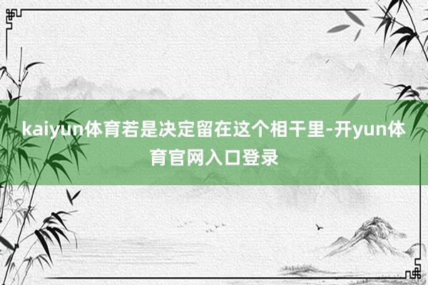 kaiyun体育若是决定留在这个相干里-开yun体育官网入口登录