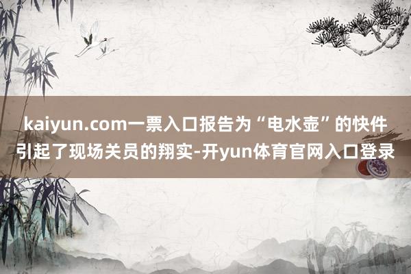 kaiyun.com一票入口报告为“电水壶”的快件引起了现场关员的翔实-开yun体育官网入口登录