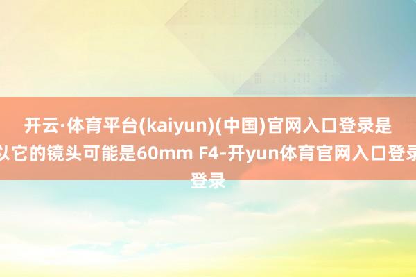 开云·体育平台(kaiyun)(中国)官网入口登录是以它的镜头可能是60mm F4-开yun体育官网入口登录