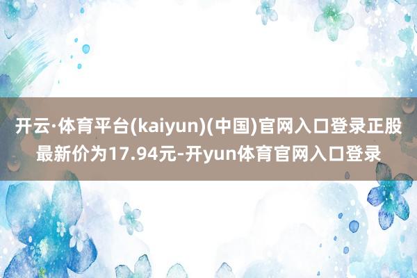 开云·体育平台(kaiyun)(中国)官网入口登录正股最新价为17.94元-开yun体育官网入口登录