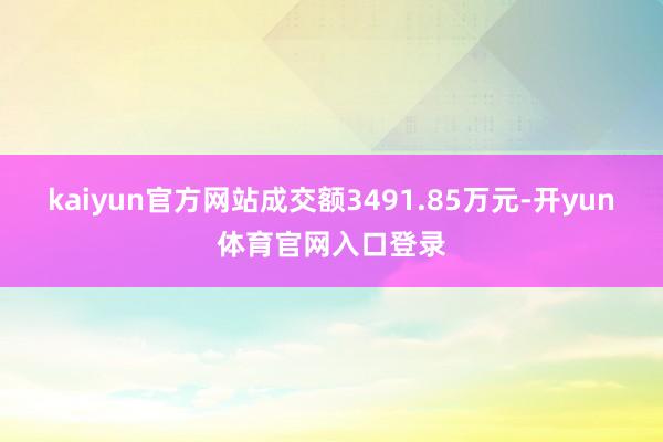 kaiyun官方网站成交额3491.85万元-开yun体育官网入口登录