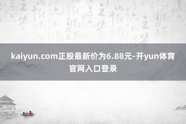 kaiyun.com正股最新价为6.88元-开yun体育官网入口登录