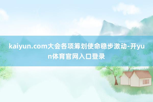 kaiyun.com大会各项筹划使命稳步激动-开yun体育官网入口登录