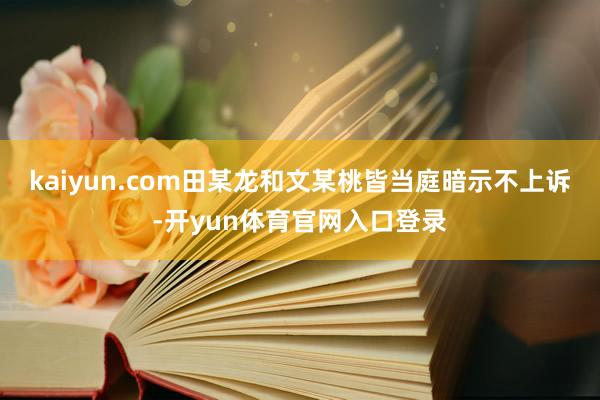 kaiyun.com田某龙和文某桃皆当庭暗示不上诉-开yun体育官网入口登录