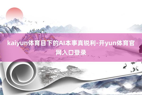 kaiyun体育目下的AI本事真锐利-开yun体育官网入口登录