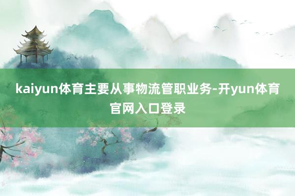 kaiyun体育主要从事物流管职业务-开yun体育官网入口登录