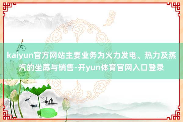 kaiyun官方网站主要业务为火力发电、热力及蒸汽的坐蓐与销售-开yun体育官网入口登录