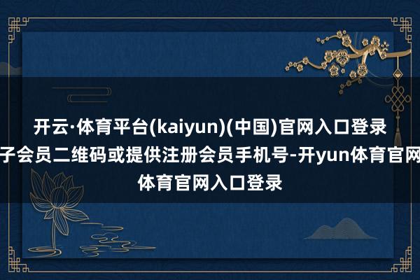 开云·体育平台(kaiyun)(中国)官网入口登录需出示电子会员二维码或提供注册会员手机号-开yun体育官网入口登录