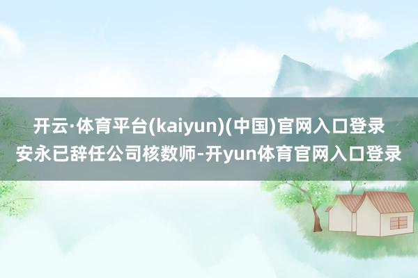 开云·体育平台(kaiyun)(中国)官网入口登录安永已辞任公司核数师-开yun体育官网入口登录