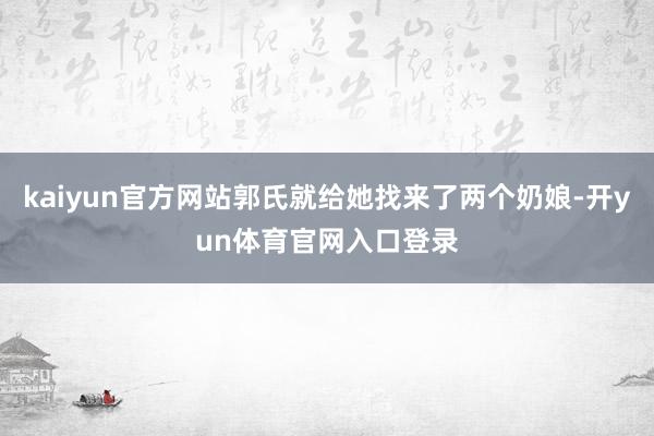 kaiyun官方网站郭氏就给她找来了两个奶娘-开yun体育官网入口登录