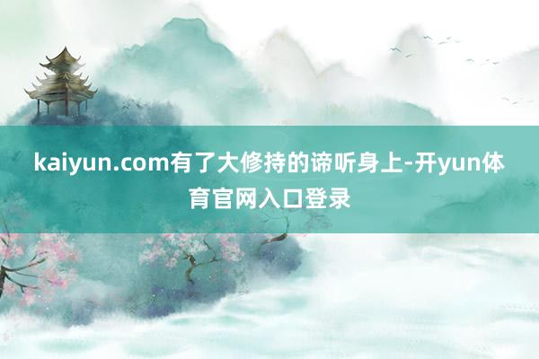 kaiyun.com有了大修持的谛听身上-开yun体育官网入口登录