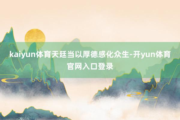 kaiyun体育天廷当以厚德感化众生-开yun体育官网入口登录