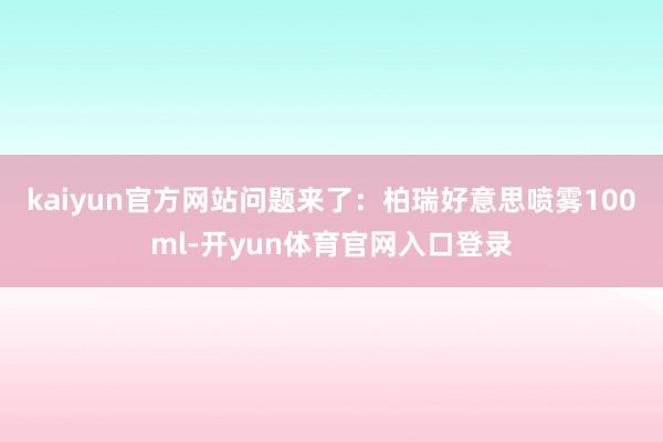 kaiyun官方网站问题来了：柏瑞好意思喷雾100ml-开yun体育官网入口登录