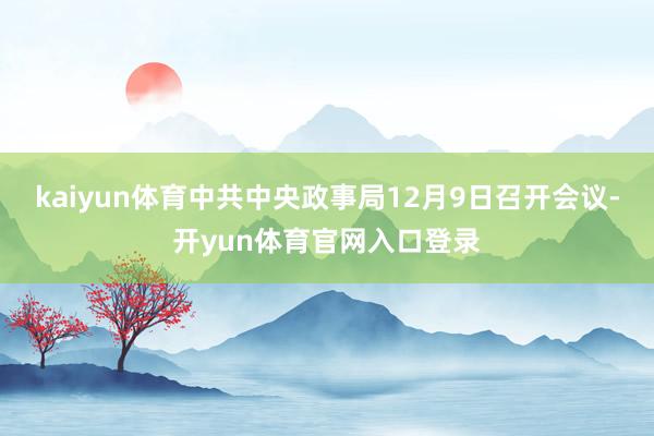 kaiyun体育中共中央政事局12月9日召开会议-开yun体育官网入口登录